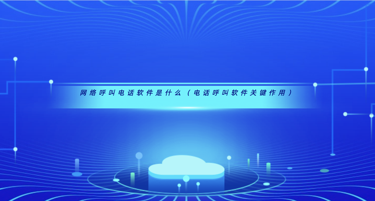 网络呼叫电话软件是什么(电话呼叫软件关键作用)