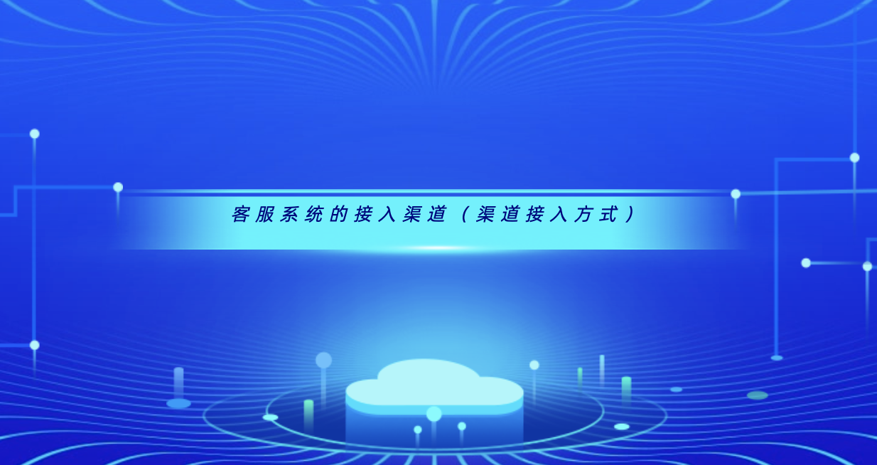 客服系统的接入渠道（渠道接入方式）
