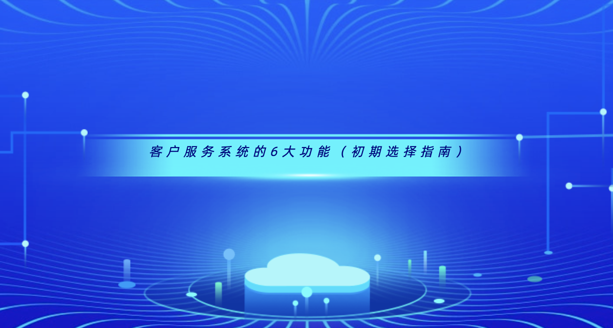 客户服务系统的6大功能(初期选择指南)