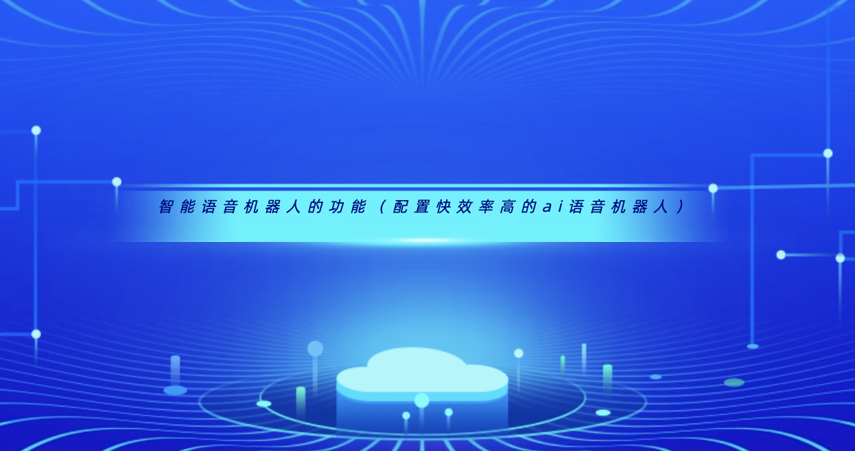 智能语音机器人的功能（配置快效率高的ai语音机器人）