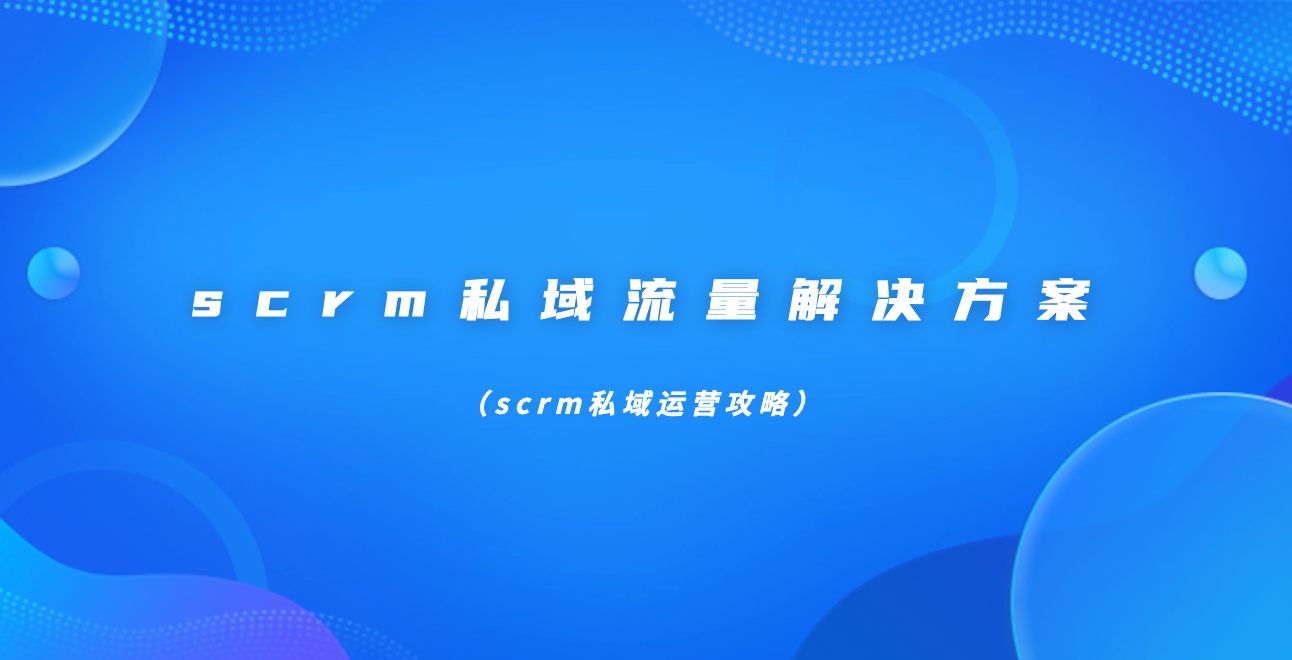 scrm私域流量解决方案（scrm私域运营攻略）