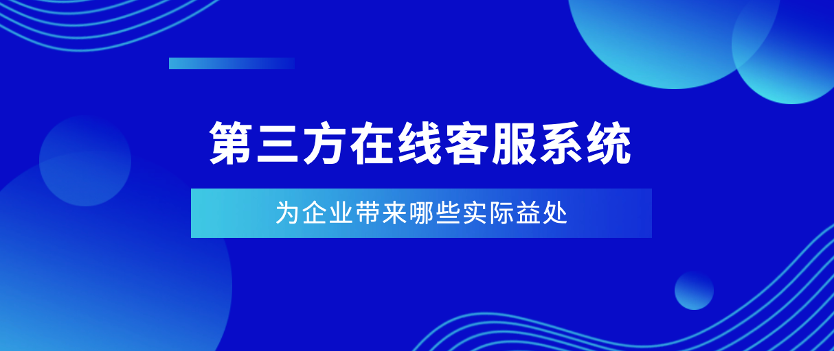 第三方在线客服系统(为企业带来哪些实际益处)