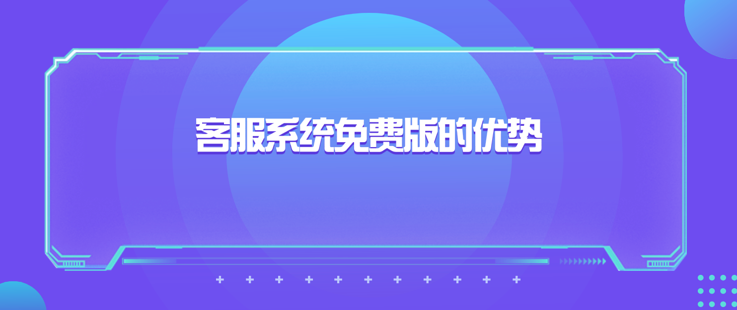 客服系统免费版的优势(选择前需知道的关键信息)